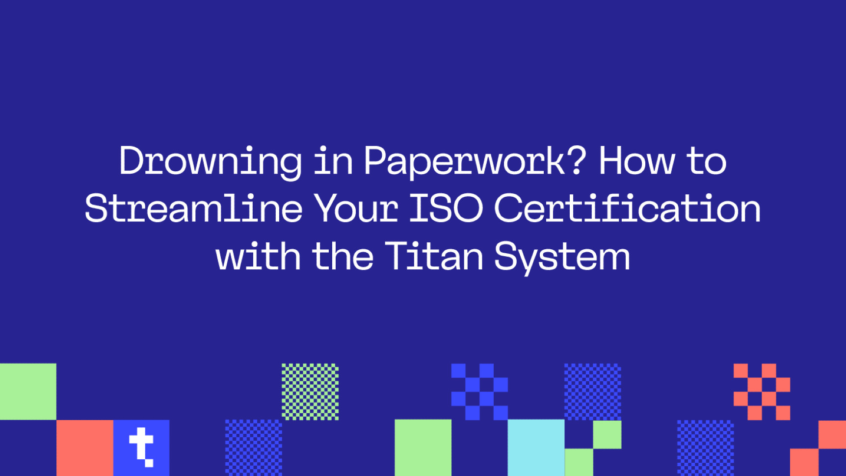 Drowning in Paperwork? How to Streamline Your ISO Certification with the Titan System